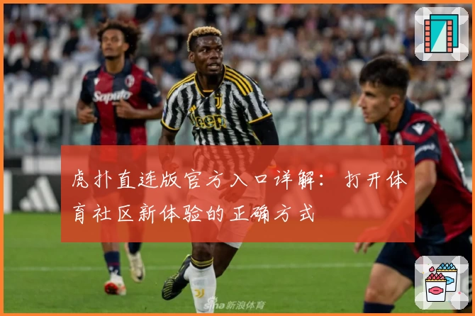 虎扑直连版官方入口详解:打开体育社区新体验的正确方式