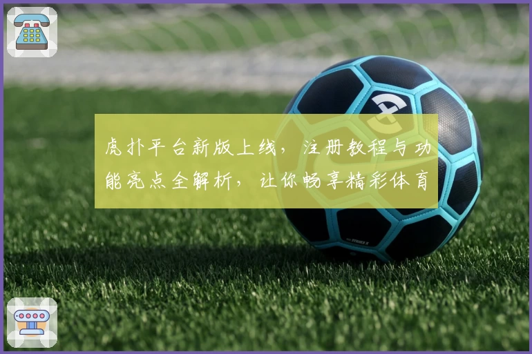虎扑平台新版上线，注册教程与功能亮点全解析，让你畅享精彩体育社区