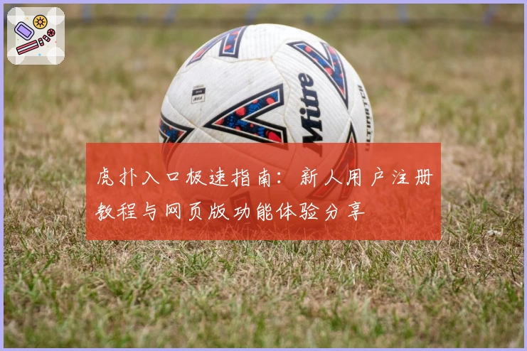 虎扑入口极速指南:新人用户注册教程与网页版功能体验分享