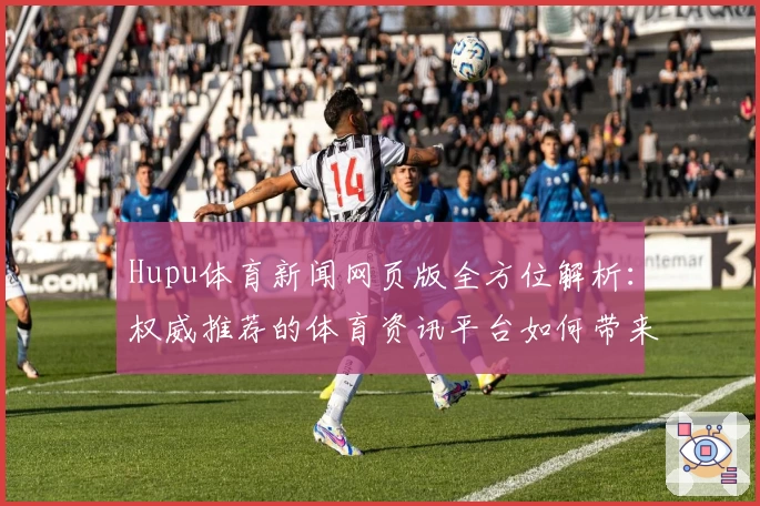 Hupu体育新闻网页版全方位解析：权威推荐的体育资讯平台如何带来极致阅读体验