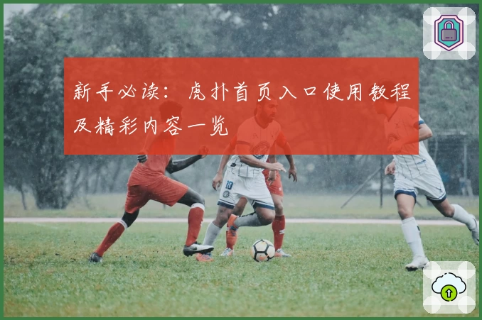新手必读：虎扑首页入口使用教程及精彩内容一览