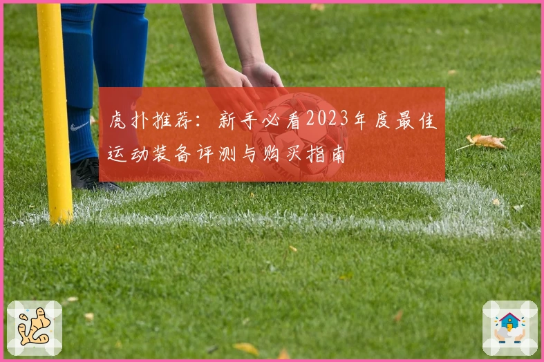 虎扑推荐：新手必看2023年度最佳运动装备评测与购买指南
