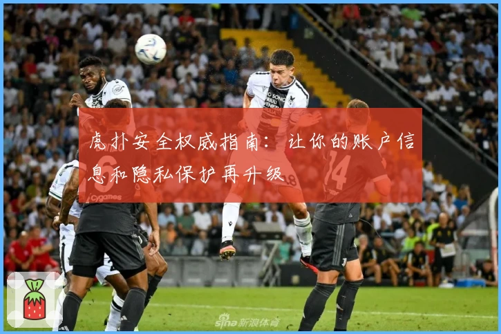 虎扑安全权威指南：让你的账户信息和隐私保护再升级