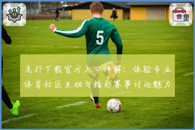 虎扑下载官方入口详解：体验专业体育社区互动与精彩赛事讨论魅力