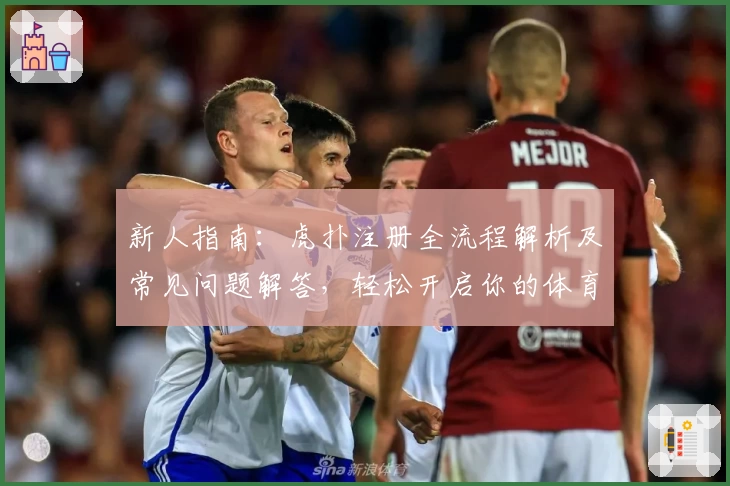 新人指南：虎扑注册全流程解析及常见问题解答，轻松开启你的体育迷社交之旅