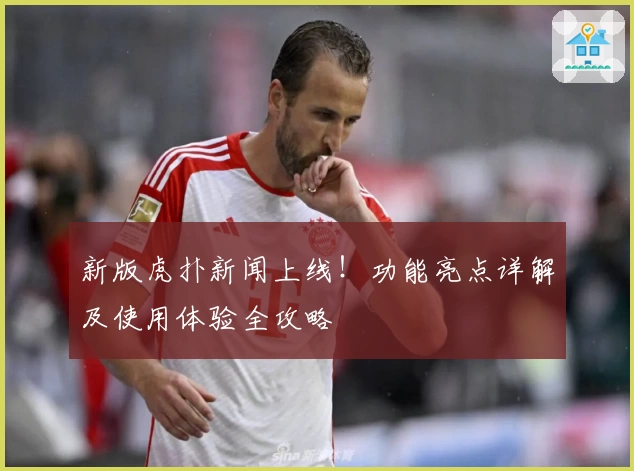 新版虎扑新闻上线！功能亮点详解及使用体验全攻略