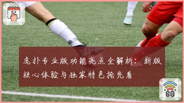 虎扑专业版功能亮点全解析：新版核心体验与独家特色抢先看