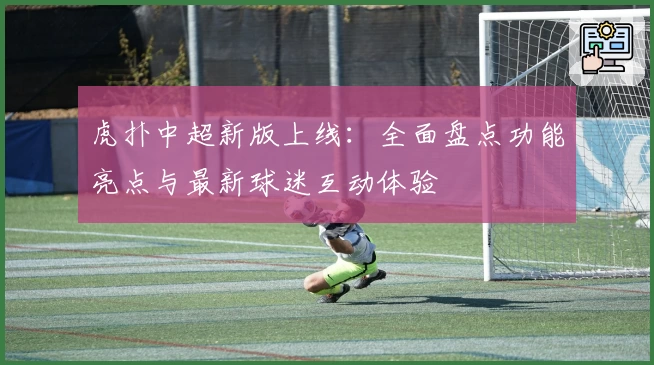 虎扑中超新版上线：全面盘点功能亮点与最新球迷互动体验