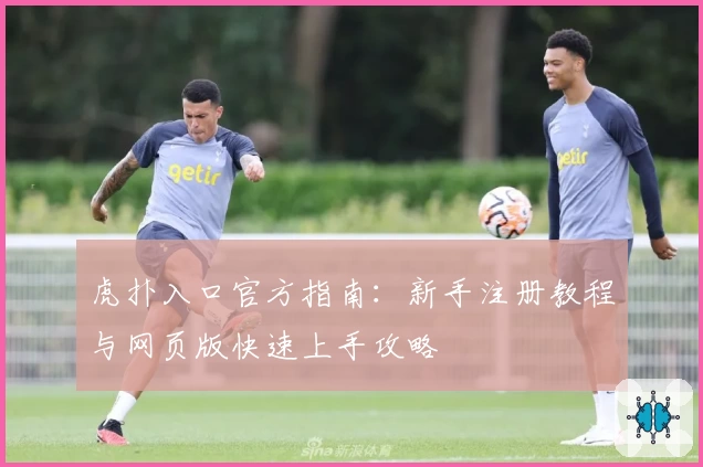 虎扑入口官方指南：新手注册教程与网页版快速上手攻略