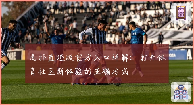 虎扑直连版官方入口详解:打开体育社区新体验的正确方式