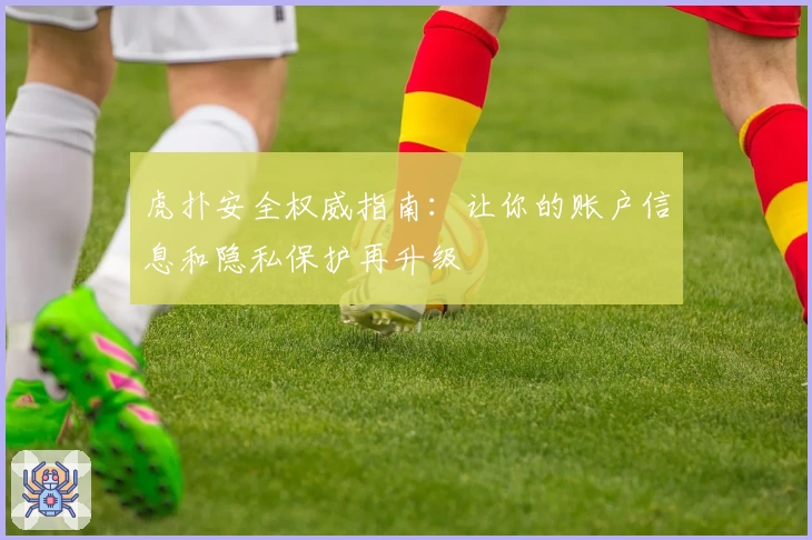 虎扑安全权威指南：让你的账户信息和隐私保护再升级