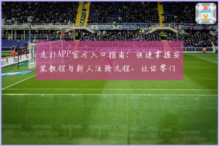虎扑APP官方入口指南：快速掌握安装教程与新人注册流程，让你零门槛入圈