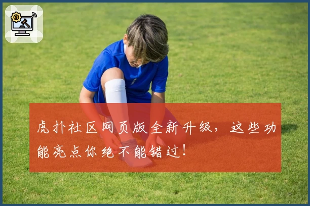 虎扑社区网页版全新升级,这些功能亮点你绝不能错过!
