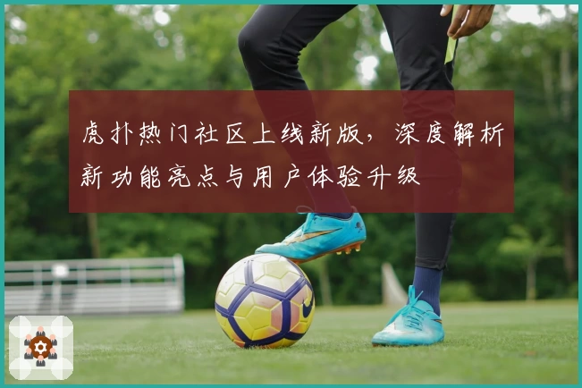 虎扑热门社区上线新版，深度解析新功能亮点与用户体验升级