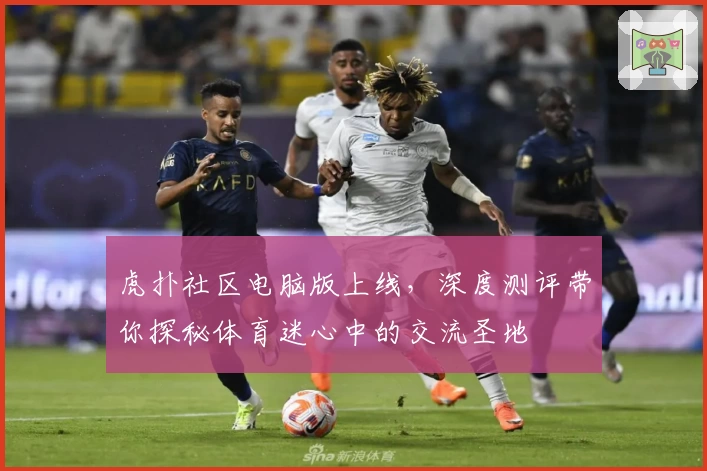 虎扑社区电脑版上线,深度测评带你探秘体育迷心中的交流圣地