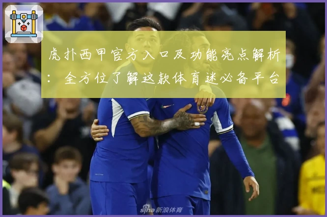 虎扑西甲官方入口及功能亮点解析：全方位了解这款体育迷必备平台