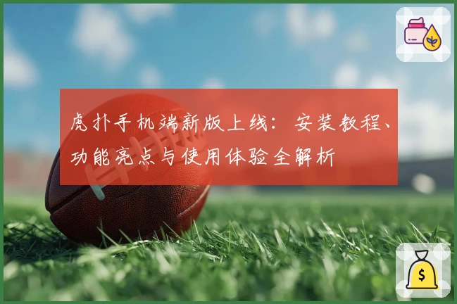 虎扑手机端新版上线：安装教程、功能亮点与使用体验全解析