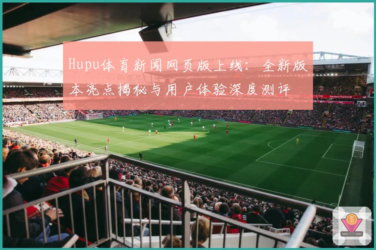 Hupu体育新闻网页版上线：全新版本亮点揭秘与用户体验深度测评