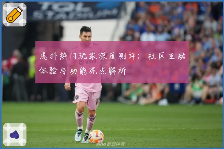 虎扑热门玩家深度测评:社区互动体验与功能亮点解析
