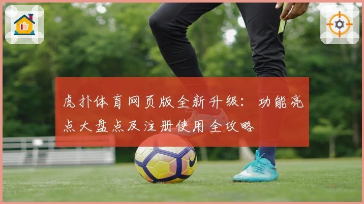 虎扑体育网页版全新升级：功能亮点大盘点及注册使用全攻略