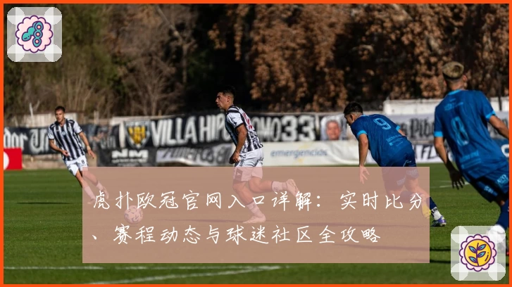 虎扑欧冠官网入口详解:实时比分、赛程动态与球迷社区全攻略