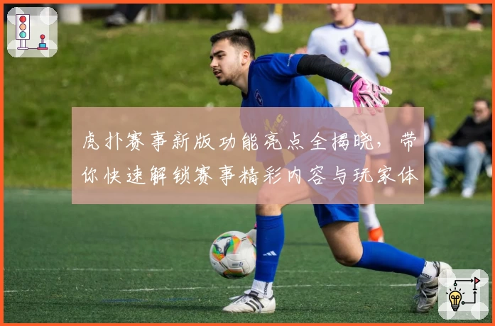 虎扑赛事新版功能亮点全揭晓，带你快速解锁赛事精彩内容与玩家体验