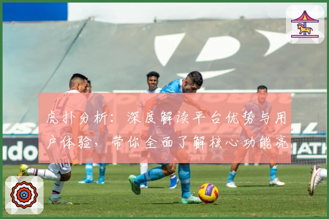 虎扑分析:深度解读平台优势与用户体验,带你全面了解核心功能亮点