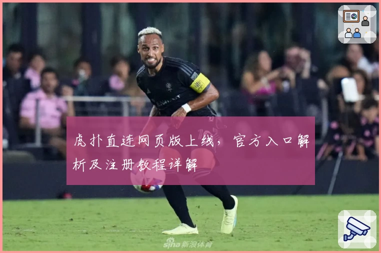 虎扑直连网页版上线，官方入口解析及注册教程详解