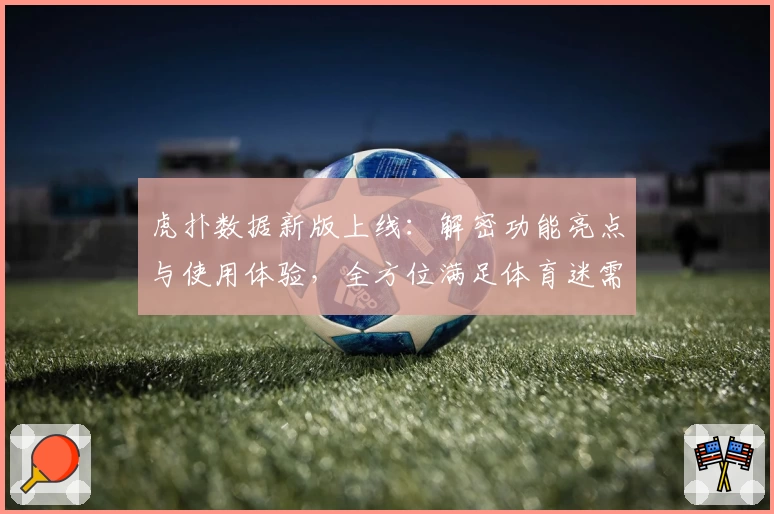 虎扑数据新版上线：解密功能亮点与使用体验，全方位满足体育迷需求