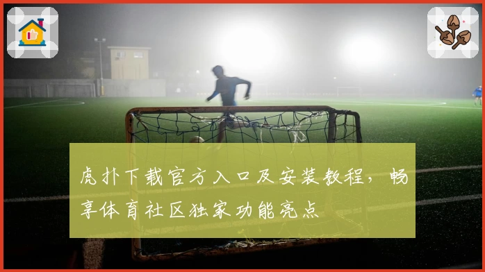 虎扑下载官方入口及安装教程,畅享体育社区独家功能亮点