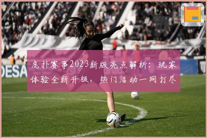 虎扑赛事2023新版亮点解析：玩家体验全新升级，热门活动一网打尽