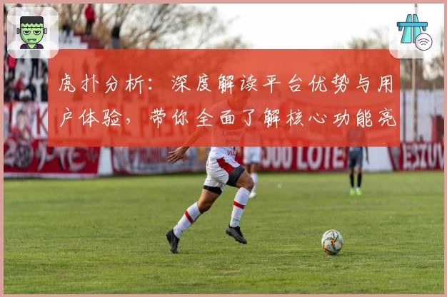 虎扑分析:深度解读平台优势与用户体验,带你全面了解核心功能亮点