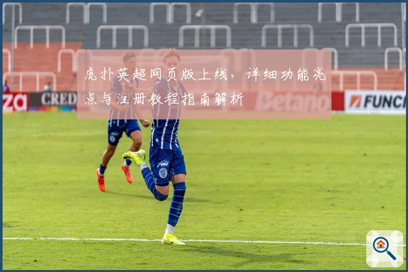 虎扑英超网页版上线，详细功能亮点与注册教程指南解析