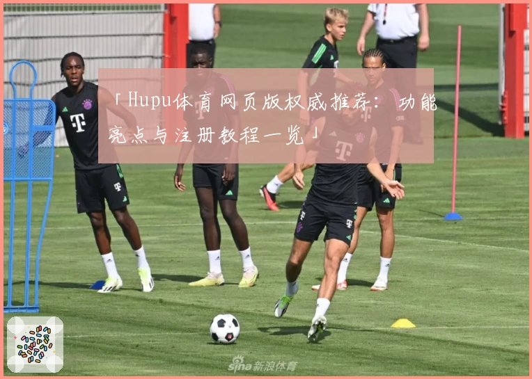 「Hupu体育网页版权威推荐：功能亮点与注册教程一览」