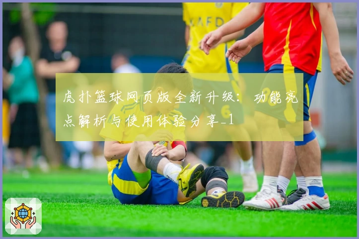 虎扑篮球网页版全新升级：功能亮点解析与使用体验分享_1