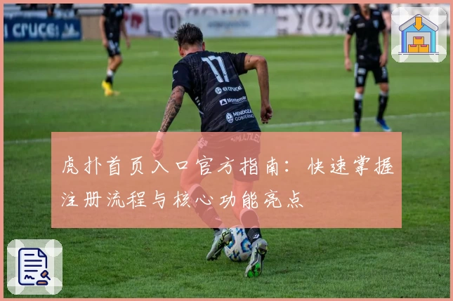 虎扑首页入口官方指南：快速掌握注册流程与核心功能亮点