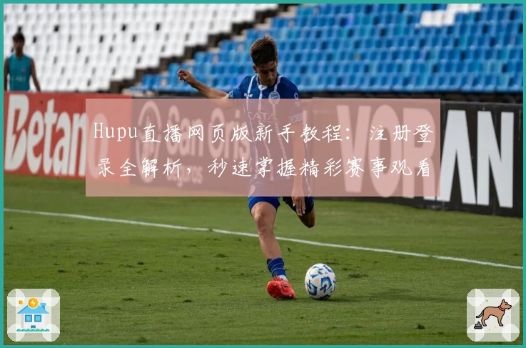 Hupu直播网页版新手教程：注册登录全解析，秒速掌握精彩赛事观看技巧