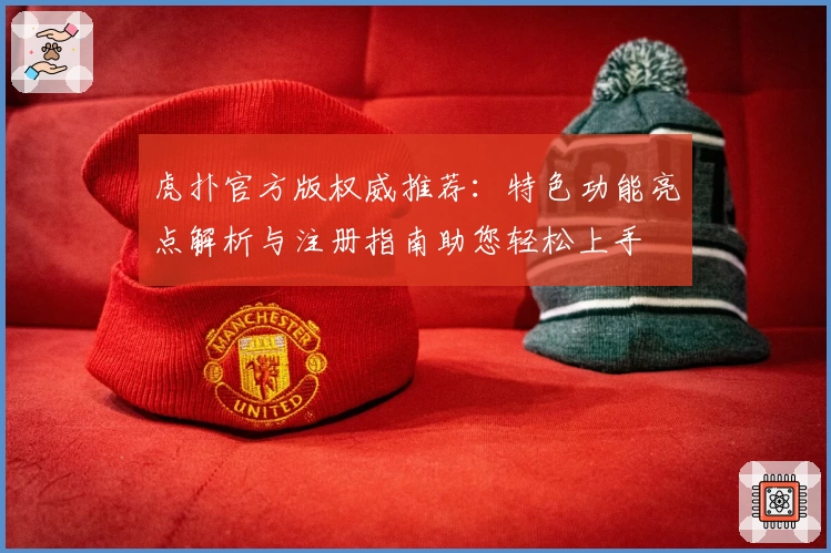 虎扑官方版权威推荐：特色功能亮点解析与注册指南助您轻松上手