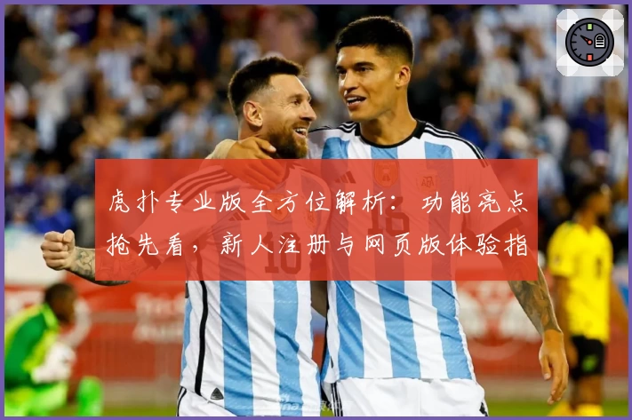 虎扑专业版全方位解析:功能亮点抢先看,新人注册与网页版体验指南