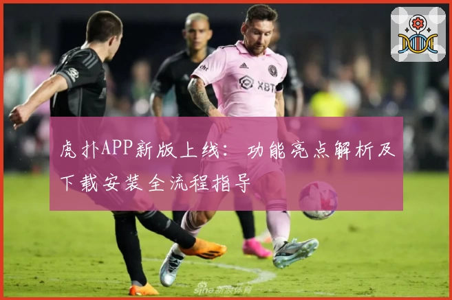 虎扑APP新版上线:功能亮点解析及下载安装全流程指导