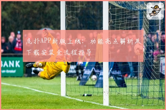 虎扑APP新版上线:功能亮点解析及下载安装全流程指导