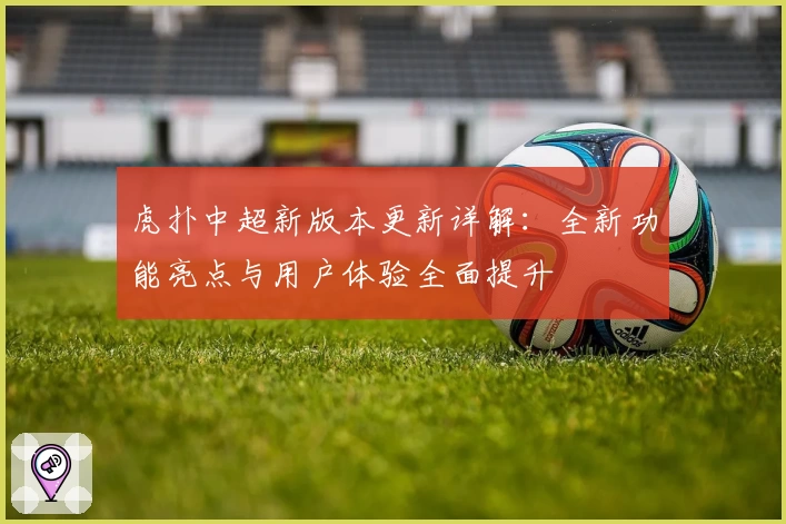 虎扑中超新版本更新详解：全新功能亮点与用户体验全面提升