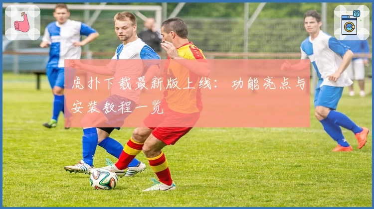 虎扑下载最新版上线：功能亮点与安装教程一览