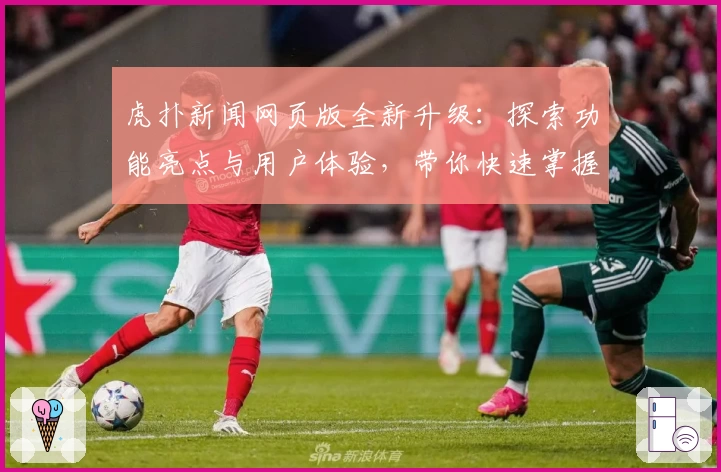 虎扑新闻网页版全新升级：探索功能亮点与用户体验，带你快速掌握平台魅力