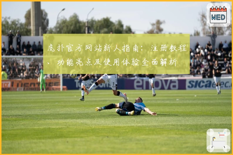 虎扑官方网站新人指南：注册教程、功能亮点及使用体验全面解析