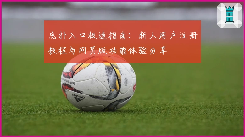 虎扑入口极速指南：新人用户注册教程与网页版功能体验分享