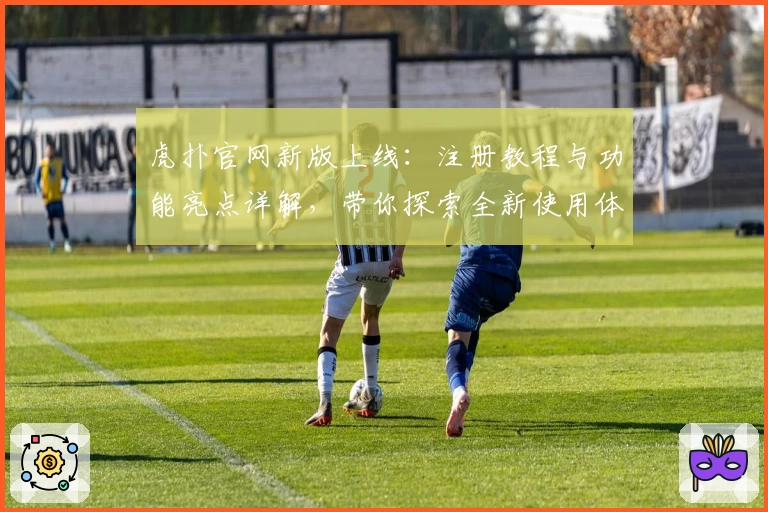 虎扑官网新版上线：注册教程与功能亮点详解，带你探索全新使用体验