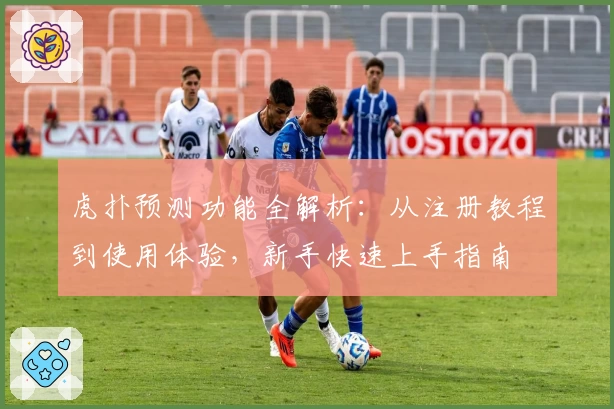 虎扑预测功能全解析：从注册教程到使用体验，新手快速上手指南