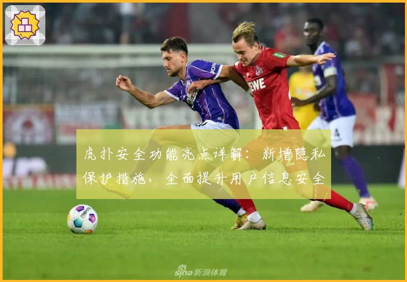虎扑安全功能亮点详解：新增隐私保护措施，全面提升用户信息安全体验