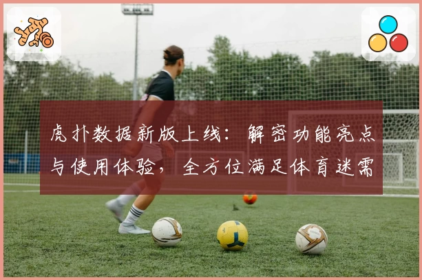 虎扑数据新版上线：解密功能亮点与使用体验，全方位满足体育迷需求